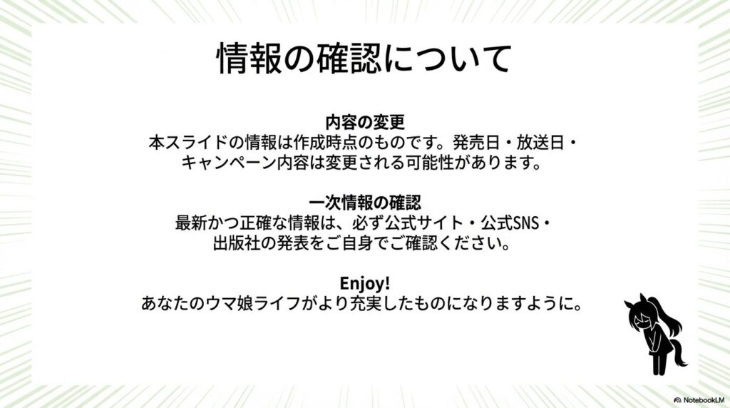 ウマ娘が丁寧にお辞儀をしているイラストとともに、スライドの情報は作成時点のものであり、最新の正確な情報は公式サイトや公式SNSで自身で確認するよう促す免責事項が書かれたスライド。
